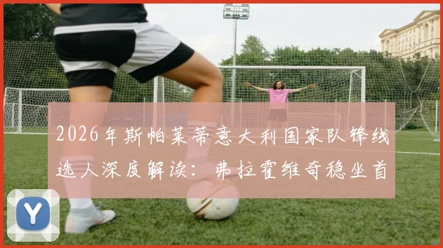 2026年斯帕莱蒂意大利国家队锋线选人深度解读:弗拉霍维奇稳坐首发,戴维离队原因曝光