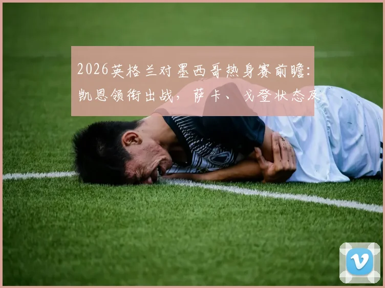 2026英格兰对墨西哥热身赛前瞻：凯恩领衔出战，萨卡、戈登状态及希门尼斯伤愈成焦点