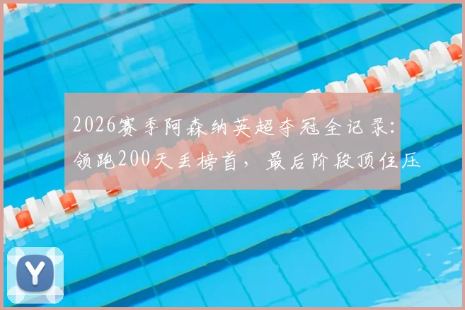 2026赛季阿森纳英超夺冠全记录:领跑200天丢榜首,最后阶段顶住压力提前问鼎