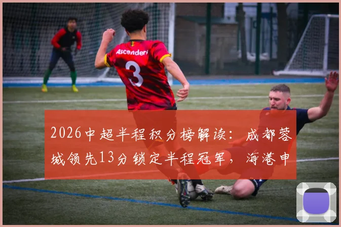 2026中超半程积分榜解读：成都蓉城领先13分锁定半程冠军，海港申花深陷中下游排名第四第五