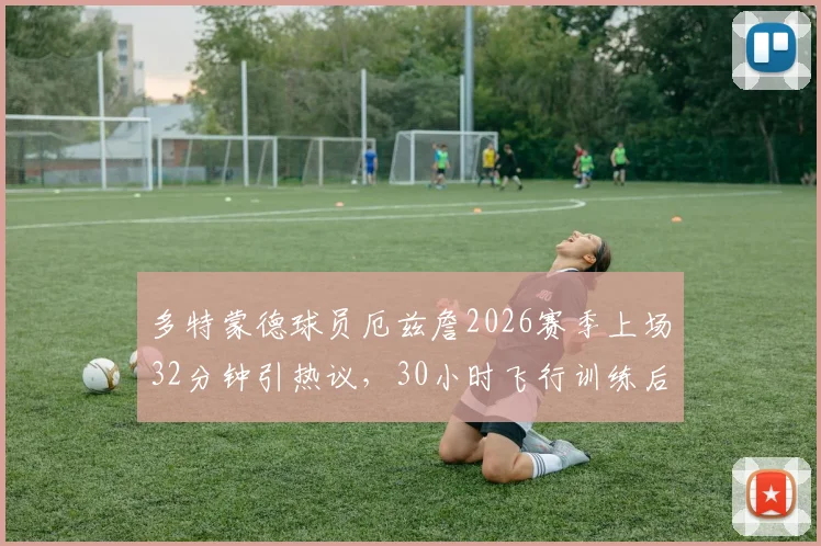 多特蒙德球员厄兹詹2026赛季上场32分钟引热议，30小时飞行训练后能否迎来转机？