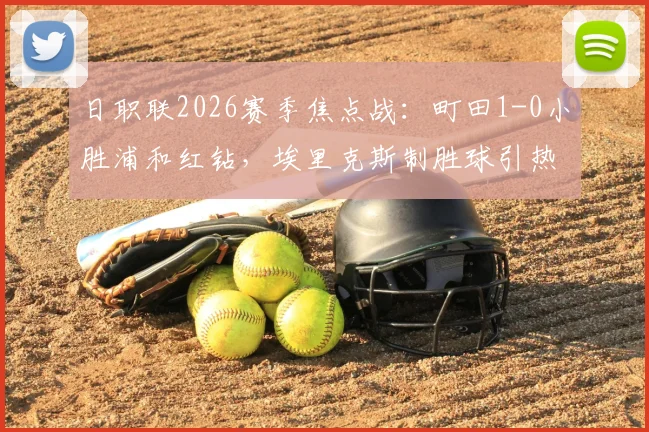 日职联2026赛季焦点战：町田1-0小胜浦和红钻，埃里克斯制胜球引热议，手球争议成赛后焦点