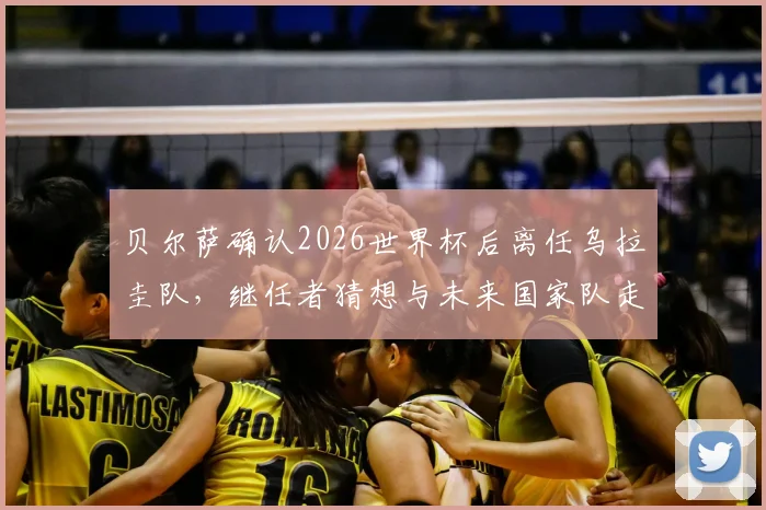 贝尔萨确认2026世界杯后离任乌拉圭队,继任者猜想与未来国家队走向分析