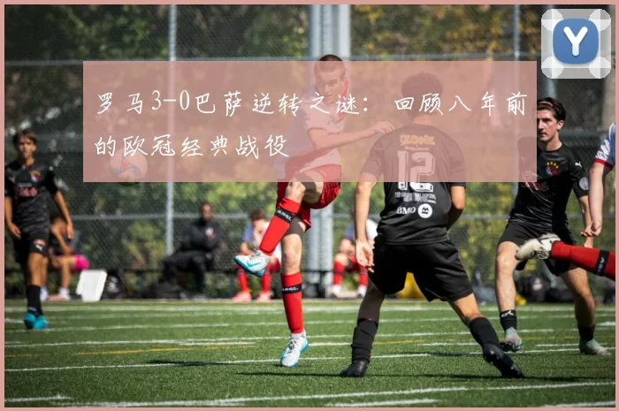 罗马3-0巴萨逆转之谜：回顾八年前的欧冠经典战役
