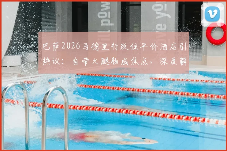 巴萨2026马德里行改住平价酒店引热议:自带火腿肠成焦点,深度解析西甲豪门客场省钱策略
