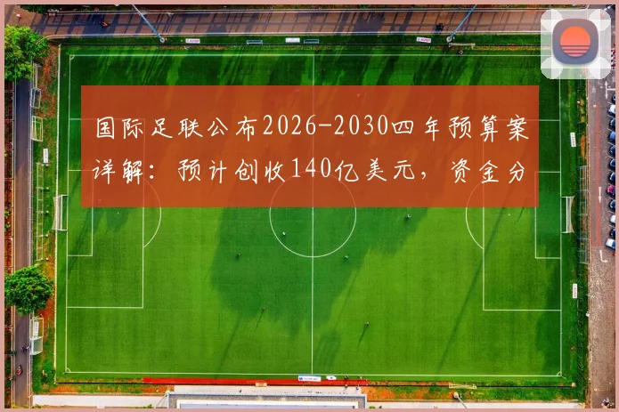 国际足联公布2026-2030四年预算案详解:预计创收140亿美元,资金分配与足球发展影响前瞻