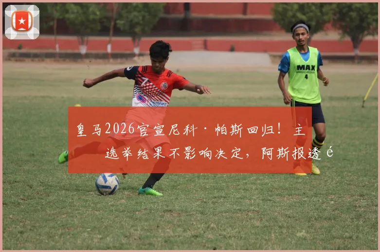 皇马2026官宣尼科·帕斯回归!主席选举结果不影响决定,阿斯报透露关键信息