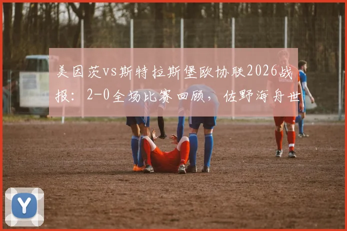 美因茨vs斯特拉斯堡欧协联2026战报：2-0全场比赛回顾，佐野海舟世界波破门视频集锦