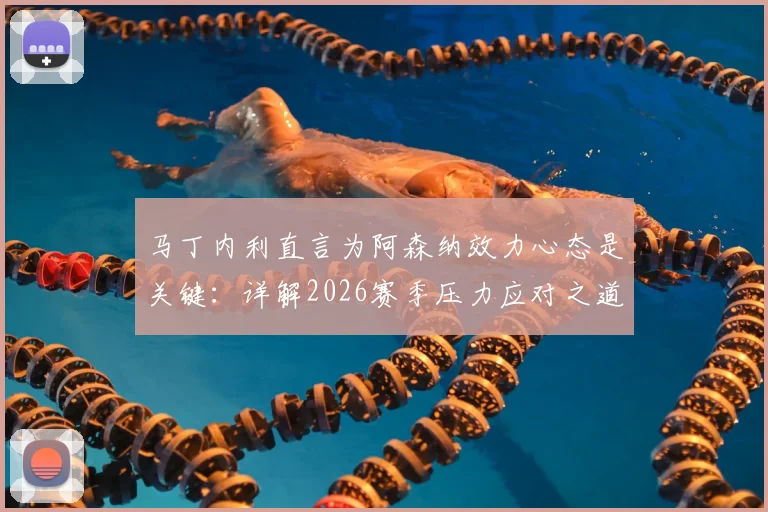马丁内利直言为阿森纳效力心态是关键：详解2026赛季压力应对之道，谈球队配得上现有成绩