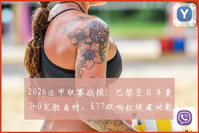 2026法甲联赛战报：巴黎圣日耳曼3-0完胜南特，K77双响杜埃建功彰显板凳深度