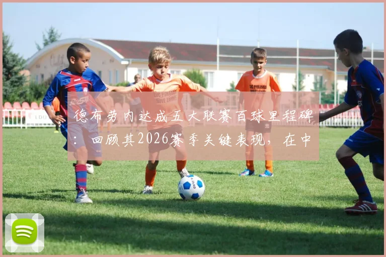 德布劳内达成五大联赛百球里程碑:回顾其2026赛季关键表现,在中场历史射手榜上仅次于罗伊斯的成就解析