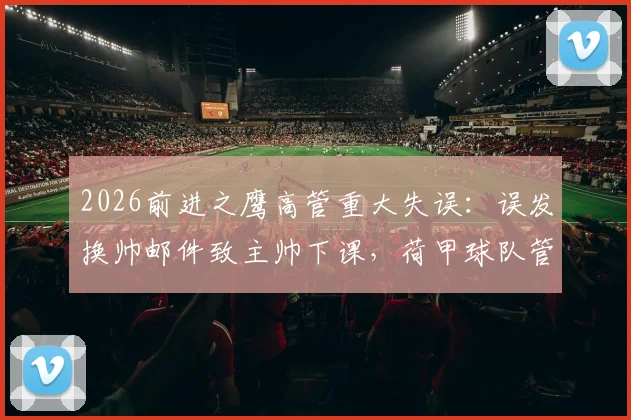 2026前进之鹰高管重大失误：误发换帅邮件致主帅下课，荷甲球队管理乌龙事件全解析