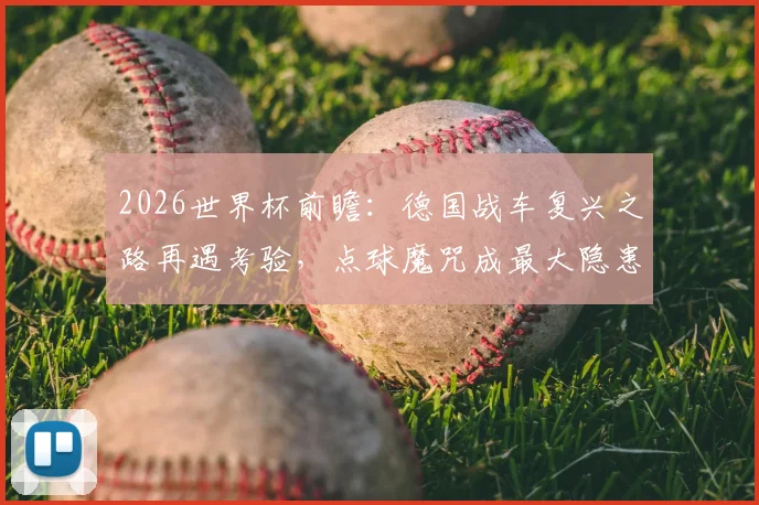 2026世界杯前瞻：德国战车复兴之路再遇考验，点球魔咒成最大隐患？