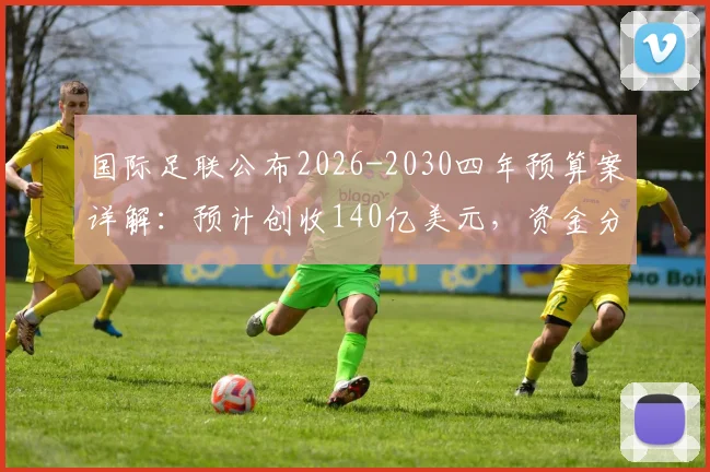 国际足联公布2026-2030四年预算案详解：预计创收140亿美元，资金分配与足球发展影响前瞻