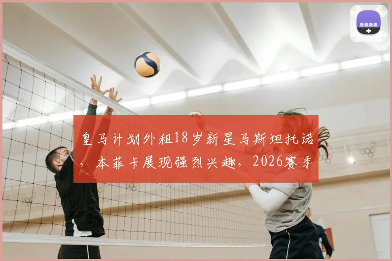 皇马计划外租18岁新星马斯坦托诺,本菲卡展现强烈兴趣,2026赛季小将职业发展路径全解析