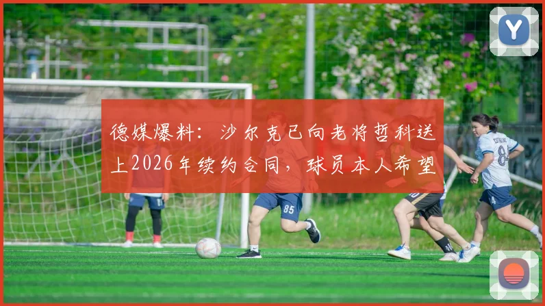 德媒爆料：沙尔克已向老将哲科送上2026年续约合同，球员本人希望世界杯后再做决定