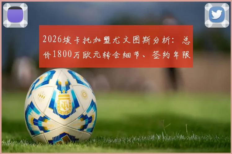 2026埃卡托加盟尤文图斯分析：总价1800万欧元转会细节、签约年限及对斑马军团后防实力的影响评估