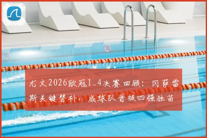 尤文2026欧冠1_4决赛回顾:冈萨雷斯关键替补,成球队晋级四强独苗,阵容表现深度解析