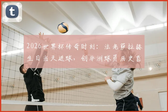 2026世界杯传奇时刻：法老萨拉赫生日当天进球，创非洲球员历史首例记录