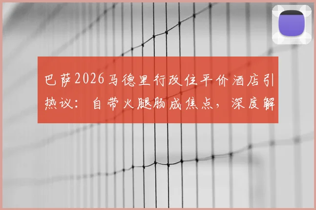 巴萨2026马德里行改住平价酒店引热议：自带火腿肠成焦点，深度解析西甲豪门客场省钱策略
