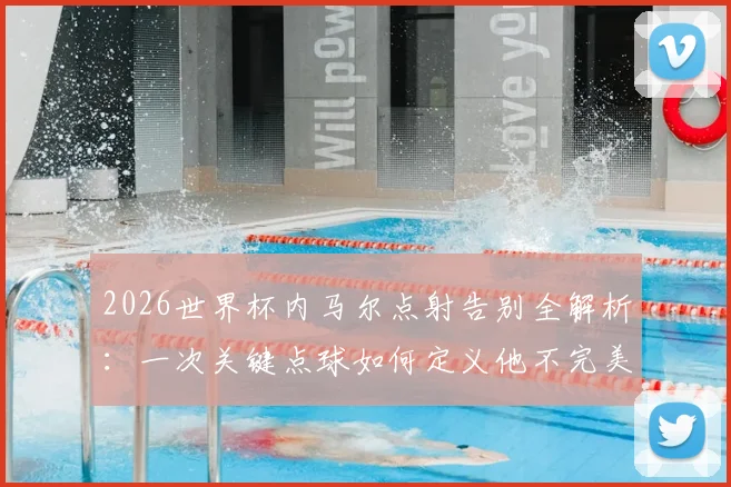 2026世界杯内马尔点射告别全解析:一次关键点球如何定义他不完美但体面的国家队落幕之战
