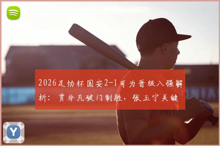 2026足协杯国安2-1可为晋级八强解析：贾非凡破门制胜，张玉宁关键进球锁定胜局