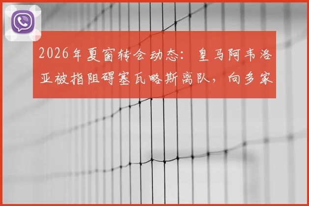 2026年夏窗转会动态：皇马阿韦洛亚被指阻碍塞瓦略斯离队，向多家俱乐部传递负面评价引热议