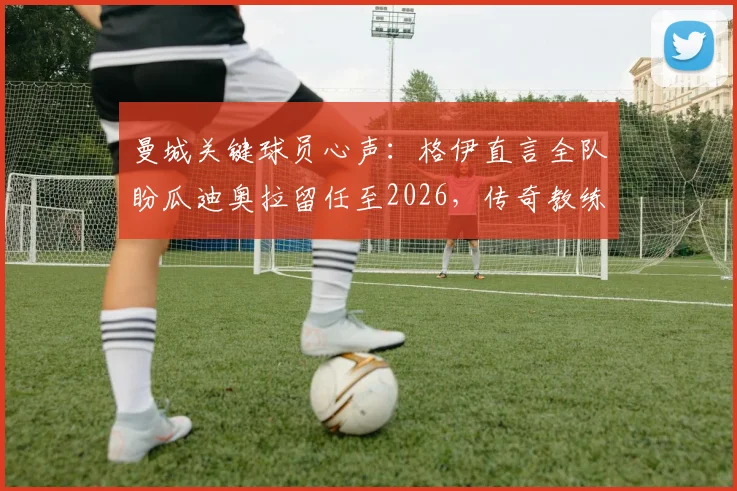 曼城关键球员心声：格伊直言全队盼瓜迪奥拉留任至2026，传奇教练的去留牵动足坛