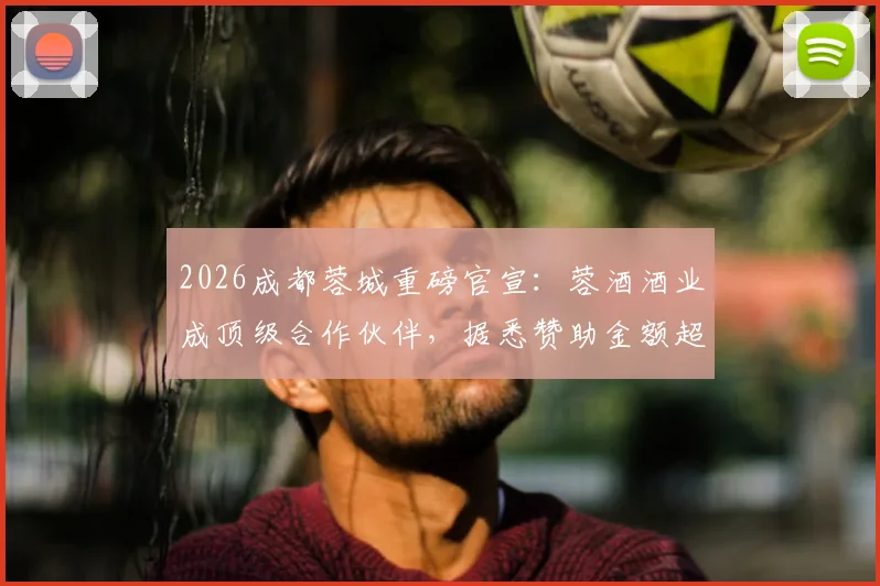 2026成都蓉城重磅官宣：蓉酒酒业成顶级合作伙伴，据悉赞助金额超八千万