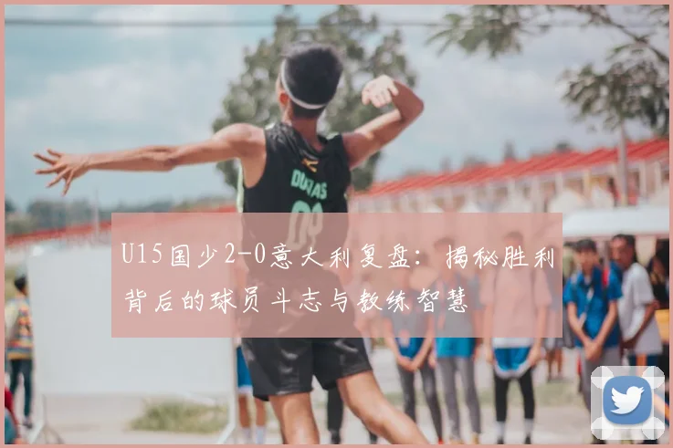 U15国少2-0意大利复盘：揭秘胜利背后的球员斗志与教练智慧
