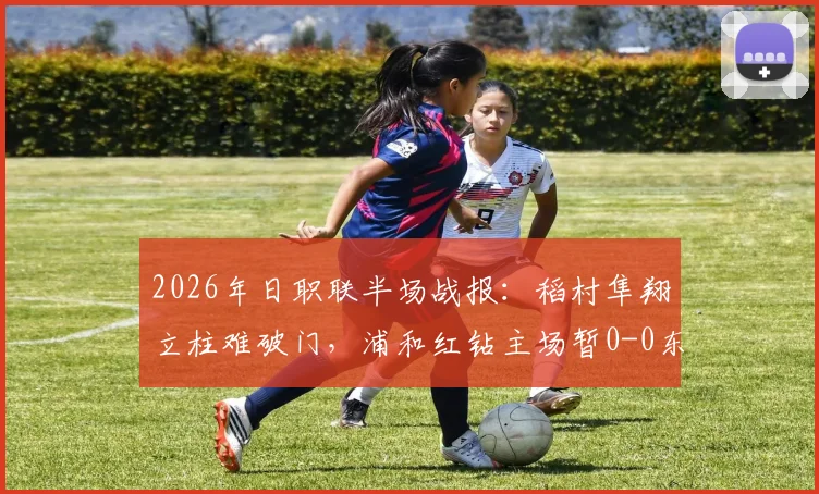 2026年日职联半场战报：稻村隼翔立柱难破门，浦和红钻主场暂0-0东京