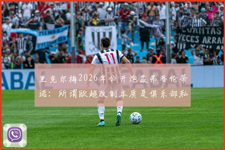里克尔梅2026年公开炮轰弗洛伦蒂诺：所谓欧超改制本质是俱乐部私有化，撕下了最后伪装