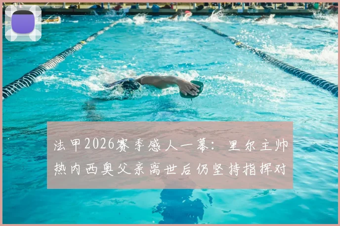法甲2026赛季感人一幕：里尔主帅热内西奥父亲离世后仍坚持指挥对阵图卢兹，职业精神引足坛致敬