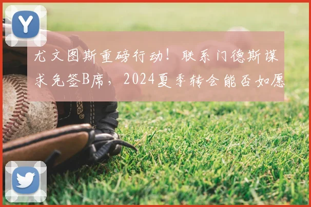 尤文图斯重磅行动!联系门德斯谋求免签B席,2024夏季转会能否如愿以偿?