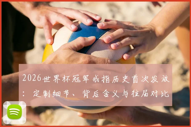 2026世界杯冠军戒指历史首次发放：定制细节、背后含义与往届对比全解析