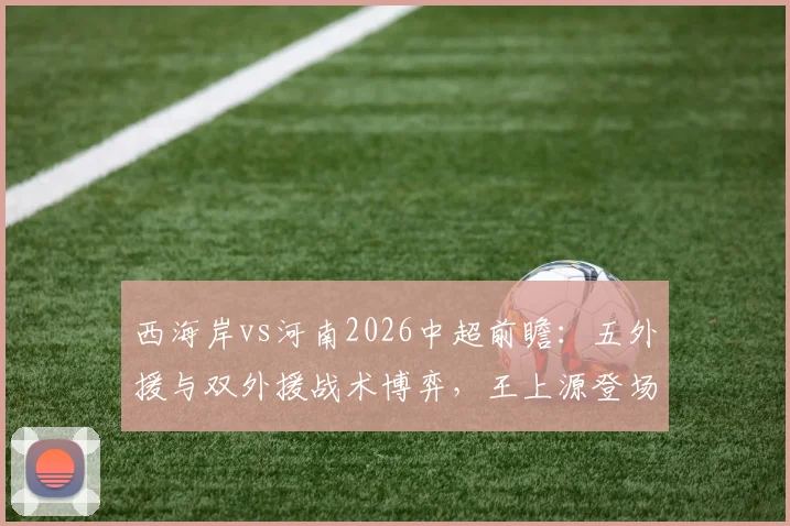 西海岸vs河南2026中超前瞻:五外援与双外援战术博弈,王上源登场古斯塔沃待命