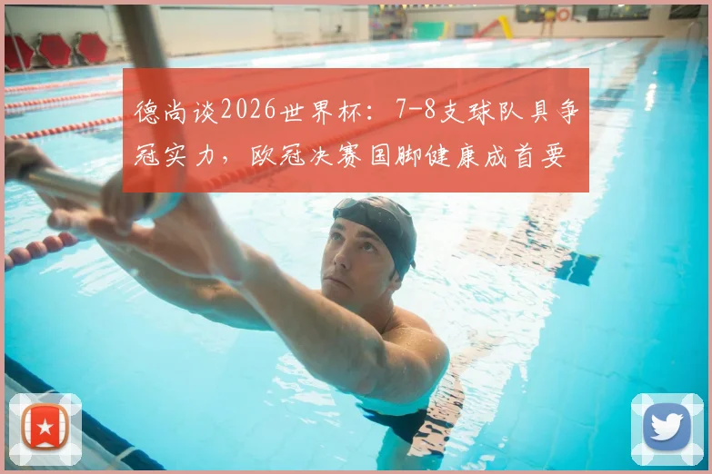 德尚谈2026世界杯:7-8支球队具争冠实力,欧冠决赛国脚健康成首要关切