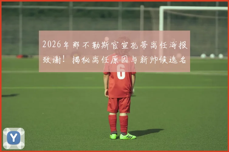 2026年那不勒斯官宣孔蒂离任海报致谢！揭秘离任原因与新帅候选名单，回顾孔蒂执教成绩与未来去向