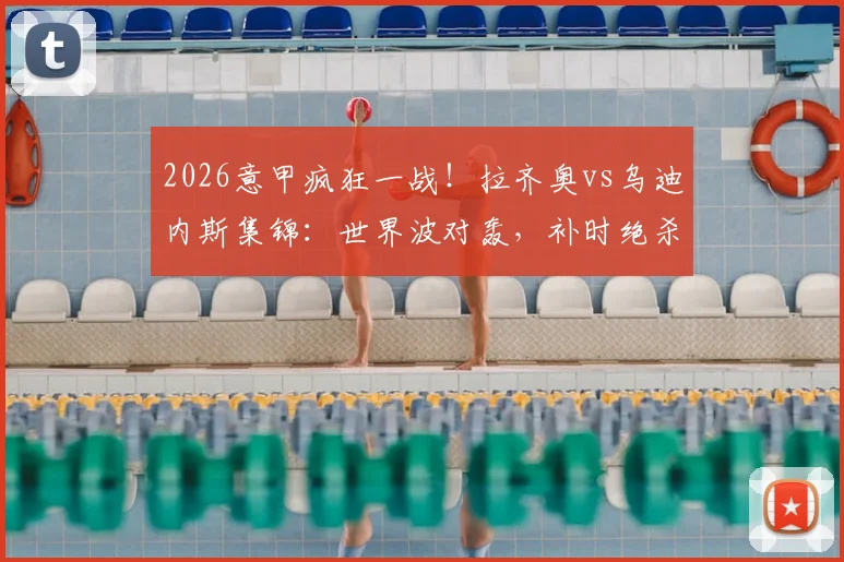 2026意甲疯狂一战！拉齐奥vs乌迪内斯集锦：世界波对轰，补时绝杀再遭绝平，全过程回顾