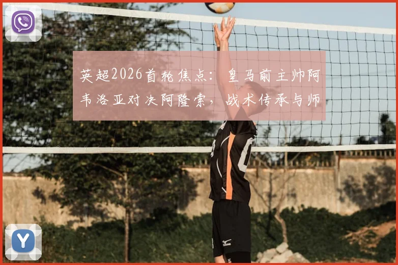 英超2026首轮焦点:皇马前主帅阿韦洛亚对决阿隆索,战术传承与师徒对决全解析