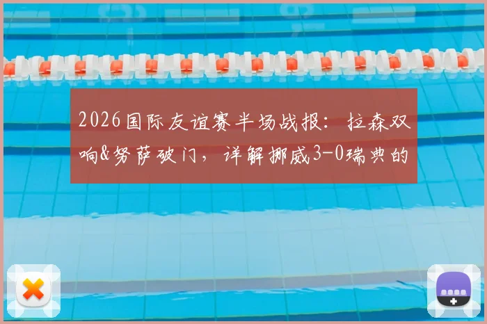 2026国际友谊赛半场战报：拉森双响&努萨破门，详解挪威3-0瑞典的战术与新人闪光点