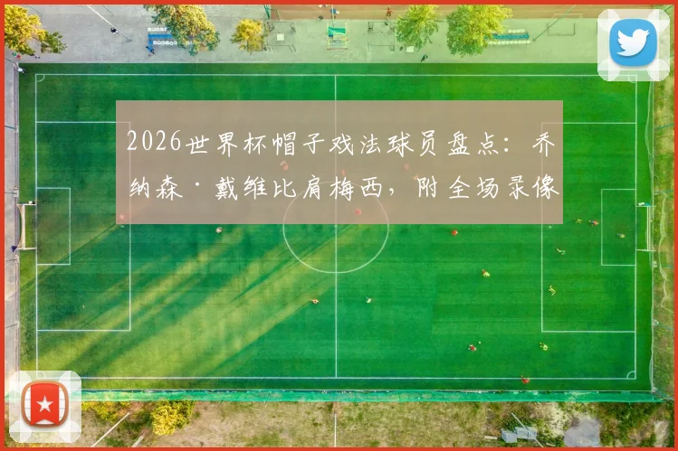 2026世界杯帽子戏法球员盘点：乔纳森·戴维比肩梅西，附全场录像与技术特点深度分析