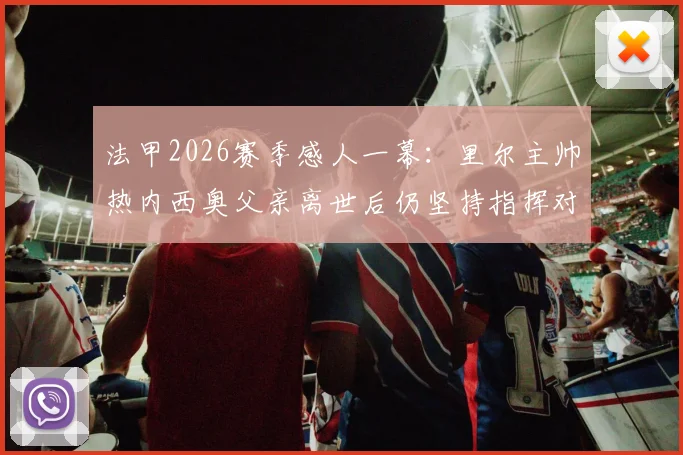 法甲2026赛季感人一幕:里尔主帅热内西奥父亲离世后仍坚持指挥对阵图卢兹,职业精神引足坛致敬