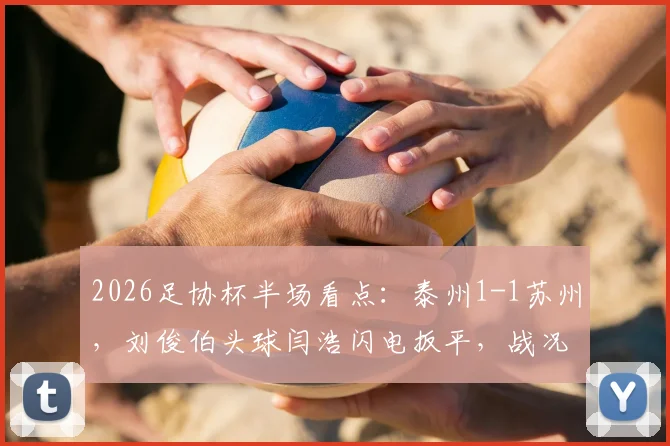 2026足协杯半场看点：泰州1-1苏州，刘俊伯头球闫浩闪电扳平，战况胶着
