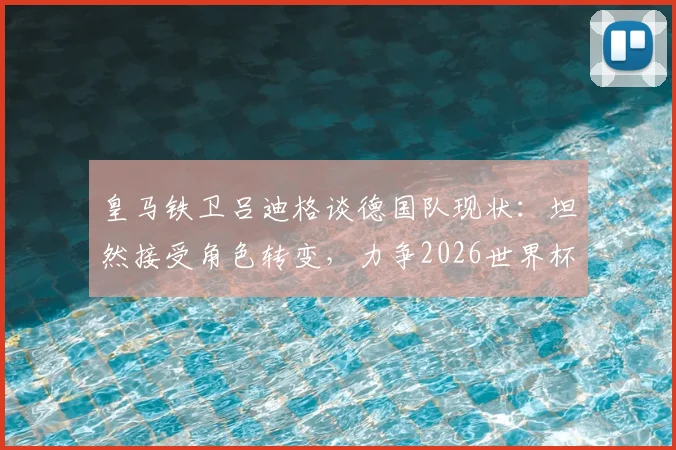 皇马铁卫吕迪格谈德国队现状:坦然接受角色转变,力争2026世界杯主力位置