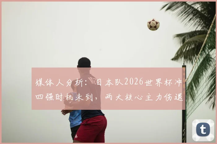 媒体人分析：日本队2026世界杯冲四强时机未到，两大核心主力伤退早有端倪