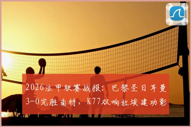 2026法甲联赛战报：巴黎圣日耳曼3-0完胜南特，K77双响杜埃建功彰显板凳深度