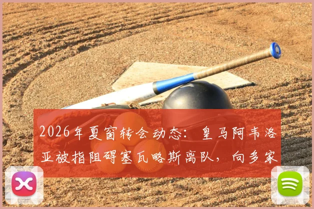 2026年夏窗转会动态：皇马阿韦洛亚被指阻碍塞瓦略斯离队，向多家俱乐部传递负面评价引热议