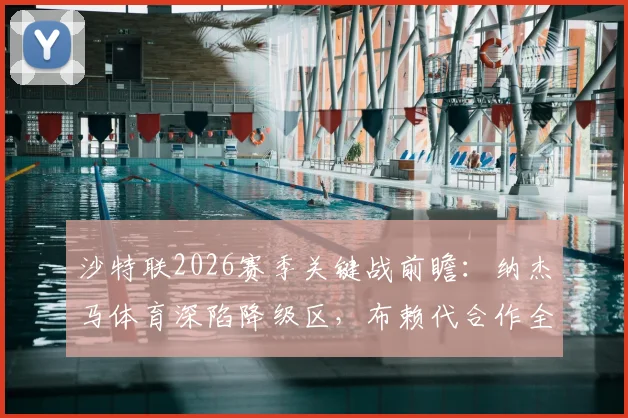 沙特联2026赛季关键战前瞻:纳杰马体育深陷降级区,布赖代合作全力冲击亚冠席位
