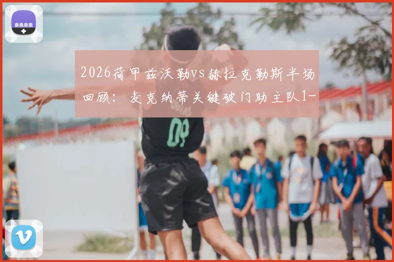 2026荷甲兹沃勒vs赫拉克勒斯半场回顾：麦克纳蒂关键破门助主队1-0领先，附两队近期交锋与状态深度解析